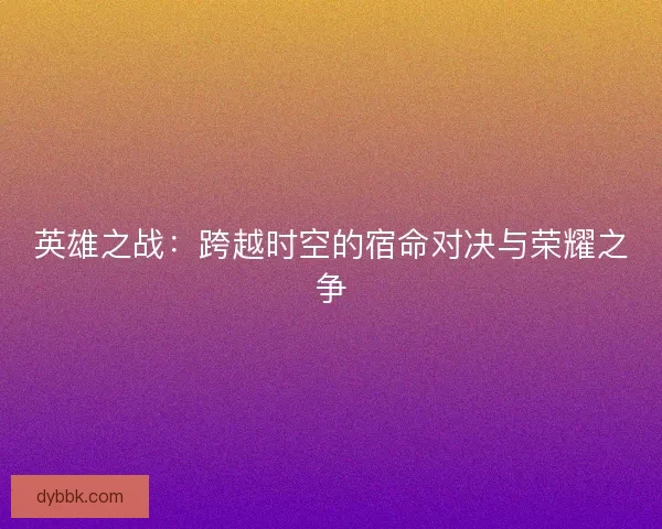 英雄之战：跨越时空的宿命对决与荣耀之争