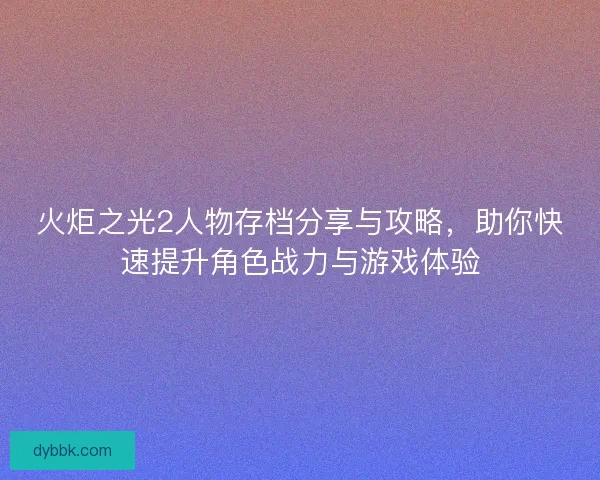 火炬之光2人物存档分享与攻略，助你快速提升角色战力与游戏体验