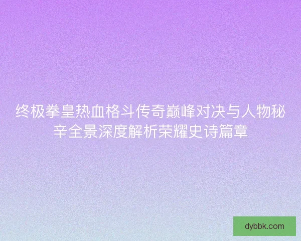 终极拳皇热血格斗传奇巅峰对决与人物秘辛全景深度解析荣耀史诗篇章