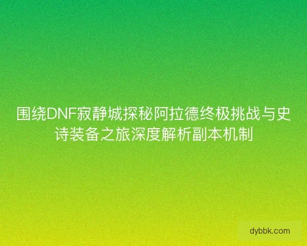 围绕DNF寂静城探秘阿拉德终极挑战与史诗装备之旅深度解析副本机制