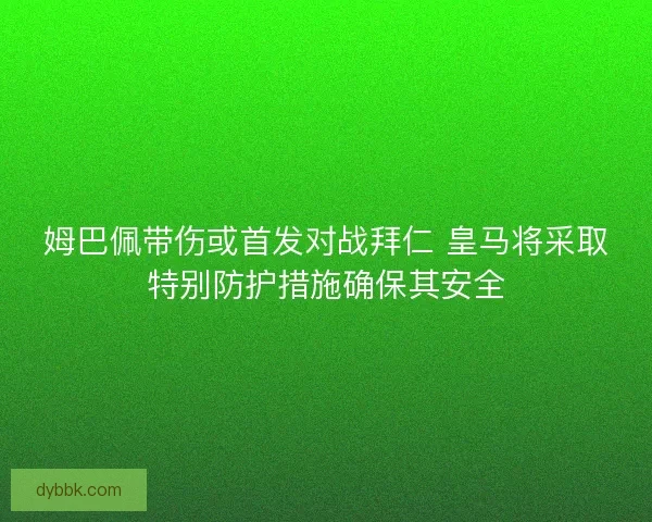 姆巴佩带伤或首发对战拜仁 皇马将采取特别防护措施确保其安全