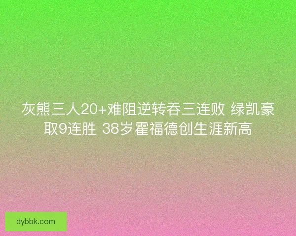 灰熊三人20+难阻逆转吞三连败 绿凯豪取9连胜 38岁霍福德创生涯新高