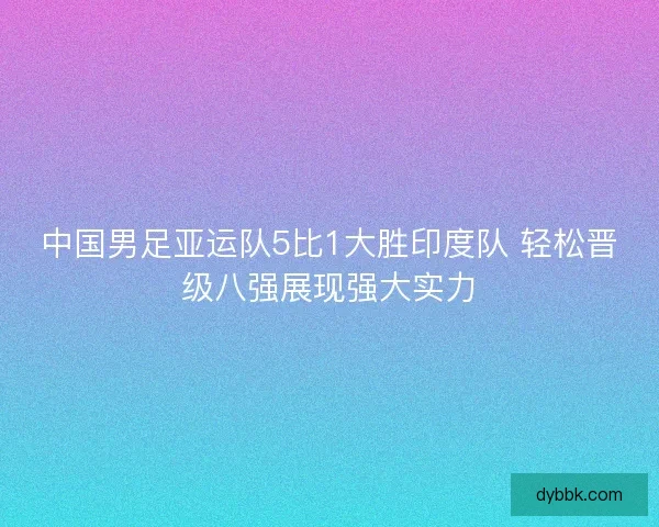 中国男足亚运队5比1大胜印度队 轻松晋级八强展现强大实力