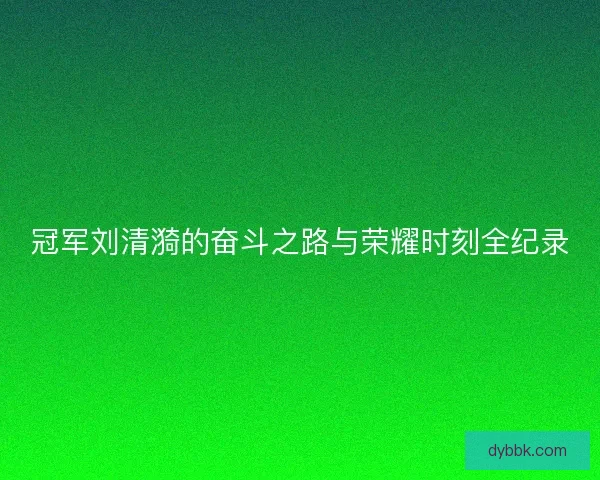 冠军刘清漪的奋斗之路与荣耀时刻全纪录