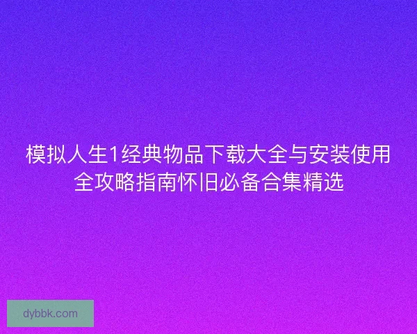 模拟人生1经典物品下载大全与安装使用全攻略指南怀旧必备合集精选