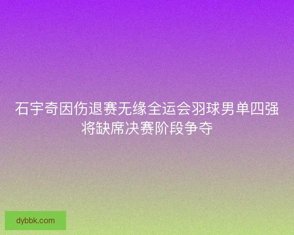 石宇奇因伤退赛无缘全运会羽球男单四强将缺席决赛阶段争夺